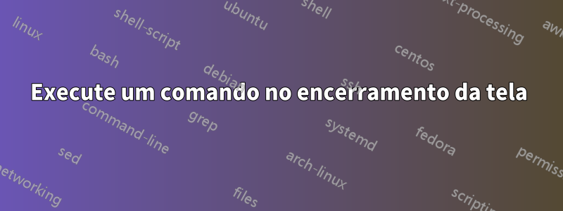 Execute um comando no encerramento da tela