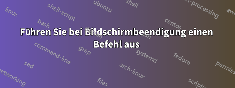 Führen Sie bei Bildschirmbeendigung einen Befehl aus
