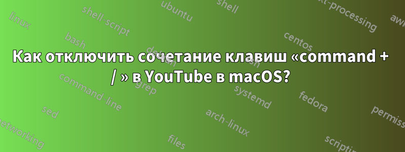 Как отключить сочетание клавиш «command + / » в YouTube в macOS?