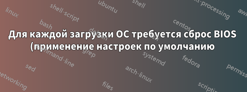 Для каждой загрузки ОС требуется сброс BIOS (применение настроек по умолчанию), чтобы Windows загрузилась. Что не так?
