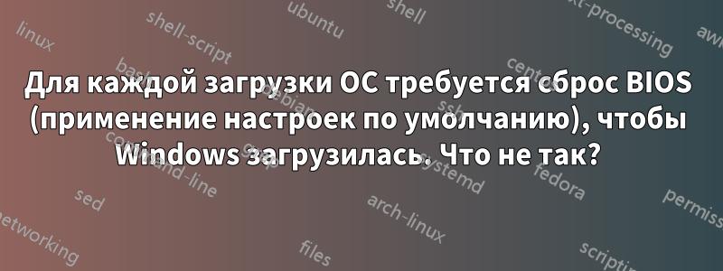 Для каждой загрузки ОС требуется сброс BIOS (применение настроек по умолчанию), чтобы Windows загрузилась. Что не так?