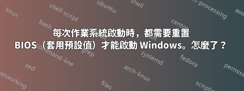 每次作業系統啟動時，都需要重置 BIOS（套用預設值）才能啟動 Windows。怎麼了？