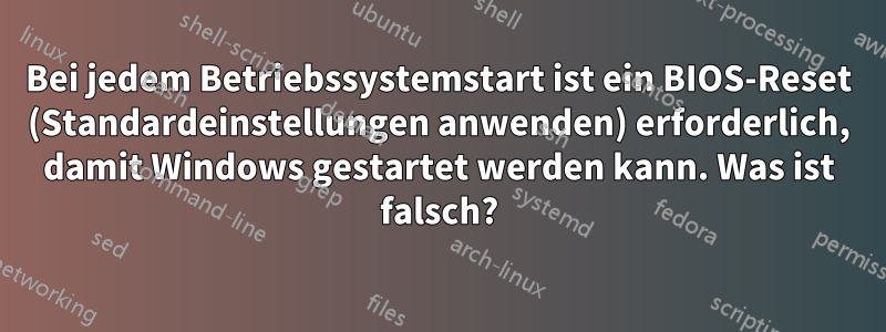 Bei jedem Betriebssystemstart ist ein BIOS-Reset (Standardeinstellungen anwenden) erforderlich, damit Windows gestartet werden kann. Was ist falsch?