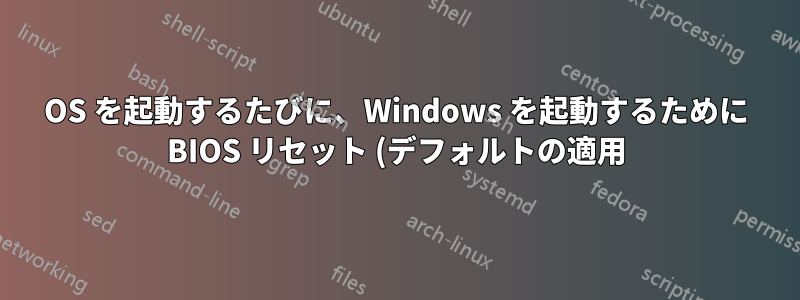 OS を起動するたびに、Windows を起動するために BIOS リセット (デフォルトの適用) が必要です。何が問題なのでしょうか?