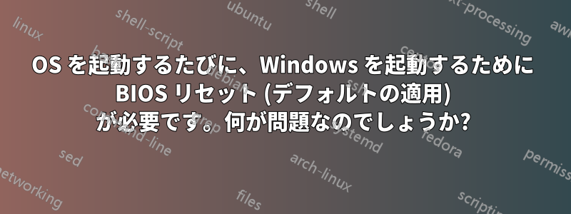 OS を起動するたびに、Windows を起動するために BIOS リセット (デフォルトの適用) が必要です。何が問題なのでしょうか?