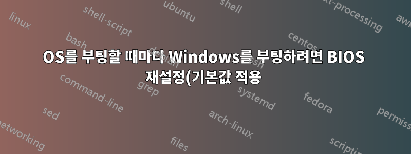 OS를 부팅할 때마다 Windows를 부팅하려면 BIOS 재설정(기본값 적용)이 필요합니다. 뭐가 잘못 되었 니?