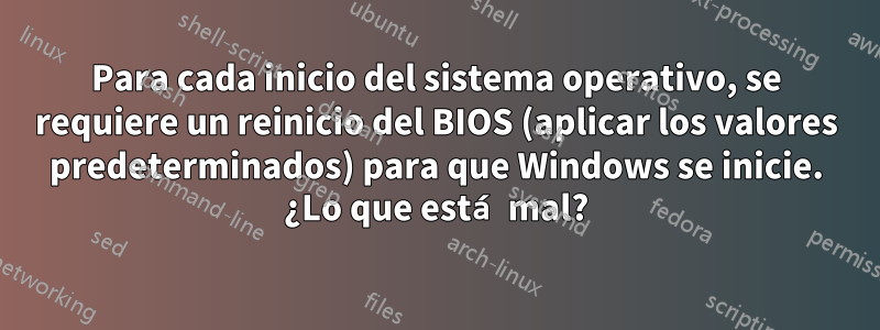 Para cada inicio del sistema operativo, se requiere un reinicio del BIOS (aplicar los valores predeterminados) para que Windows se inicie. ¿Lo que está mal?