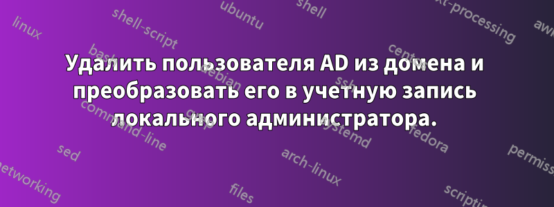 Удалить пользователя AD из домена и преобразовать его в учетную запись локального администратора.