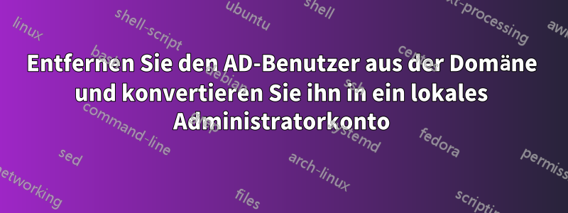 Entfernen Sie den AD-Benutzer aus der Domäne und konvertieren Sie ihn in ein lokales Administratorkonto