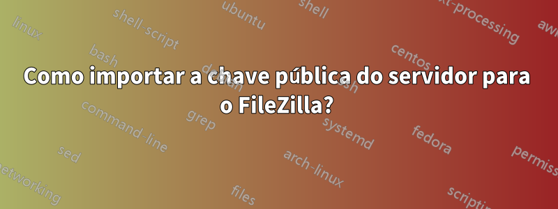 Como importar a chave pública do servidor para o FileZilla?