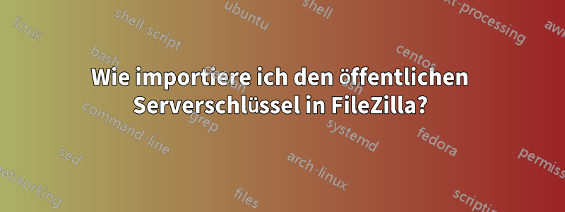 Wie importiere ich den öffentlichen Serverschlüssel in FileZilla?