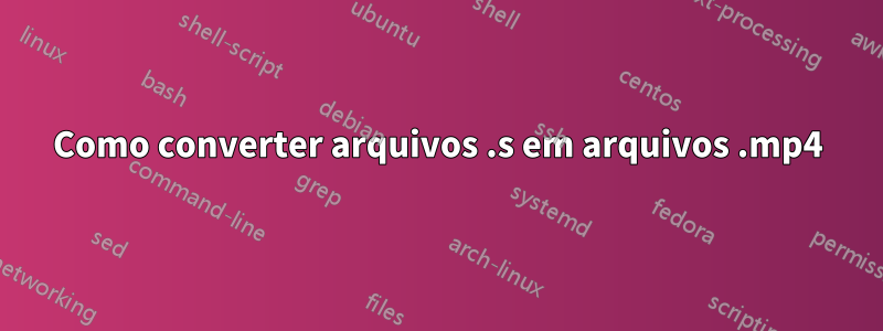 Como converter arquivos .s em arquivos .mp4