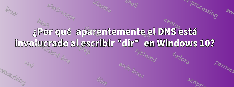 ¿Por qué aparentemente el DNS está involucrado al escribir "dir" en Windows 10? 