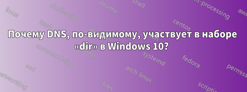 Почему DNS, по-видимому, участвует в наборе «dir» в Windows 10? 