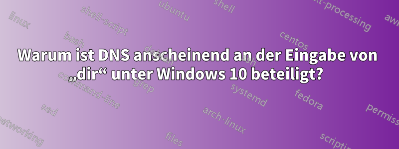 Warum ist DNS anscheinend an der Eingabe von „dir“ unter Windows 10 beteiligt? 