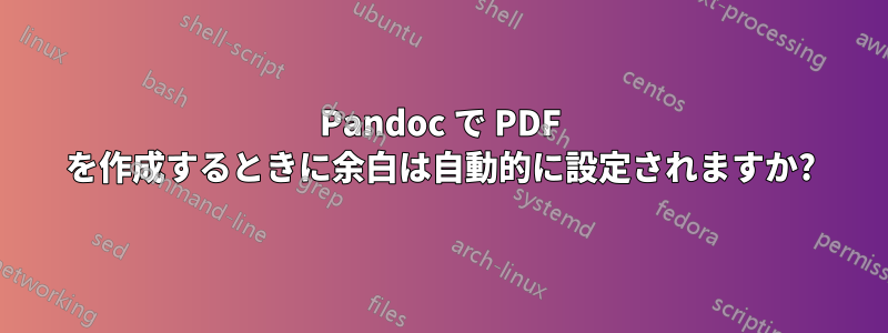 Pandoc で PDF を作成するときに余白は自動的に設定されますか?