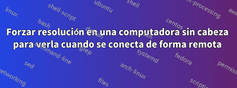 Forzar resolución en una computadora sin cabeza para verla cuando se conecta de forma remota