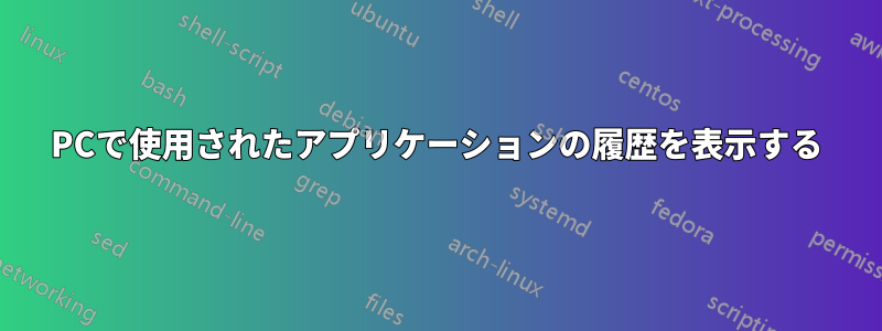 PCで使用されたアプリケーションの履歴を表示する