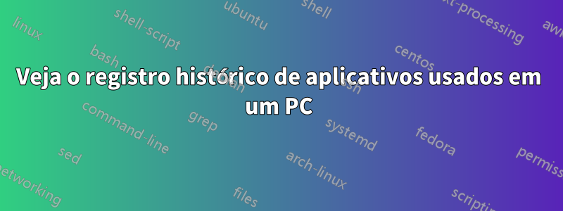Veja o registro histórico de aplicativos usados ​​em um PC
