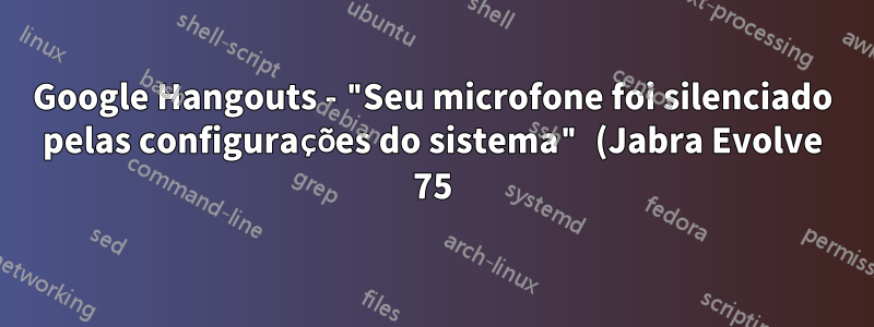 Google Hangouts - "Seu microfone foi silenciado pelas configurações do sistema" (Jabra Evolve 75)