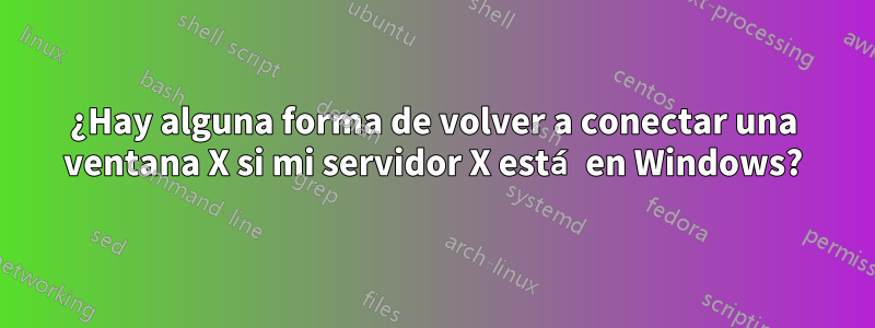 ¿Hay alguna forma de volver a conectar una ventana X si mi servidor X está en Windows?