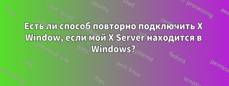 Есть ли способ повторно подключить X Window, если мой X Server находится в Windows?