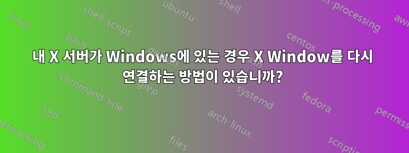 내 X 서버가 Windows에 있는 경우 X Window를 다시 연결하는 방법이 있습니까?