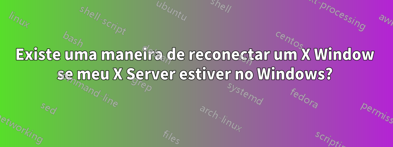 Existe uma maneira de reconectar um X Window se meu X Server estiver no Windows?