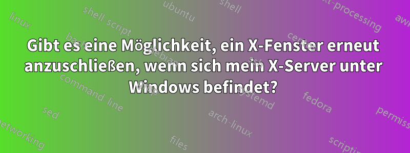 Gibt es eine Möglichkeit, ein X-Fenster erneut anzuschließen, wenn sich mein X-Server unter Windows befindet?