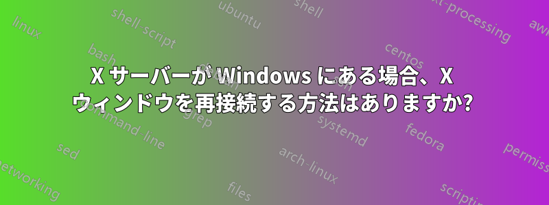 X サーバーが Windows にある場合、X ウィンドウを再接続する方法はありますか?