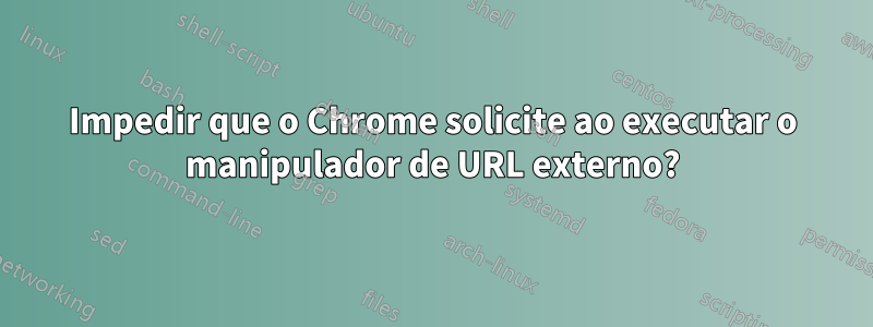 Impedir que o Chrome solicite ao executar o manipulador de URL externo?