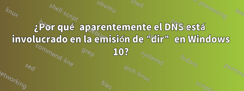 ¿Por qué aparentemente el DNS está involucrado en la emisión de "dir" en Windows 10?