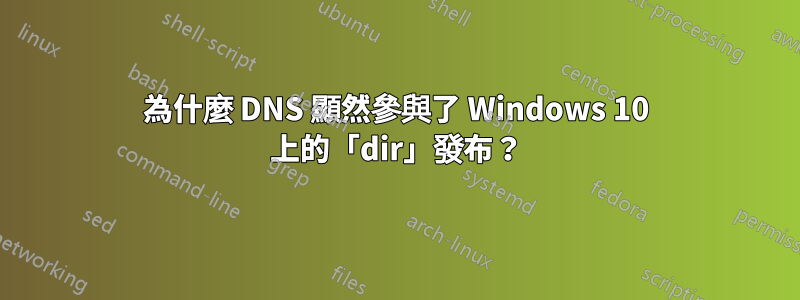 為什麼 DNS 顯然參與了 Windows 10 上的「dir」發布？