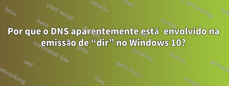 Por que o DNS aparentemente está envolvido na emissão de “dir” no Windows 10?