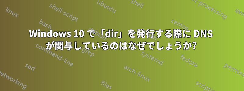Windows 10 で「dir」を発行する際に DNS が関与しているのはなぜでしょうか?
