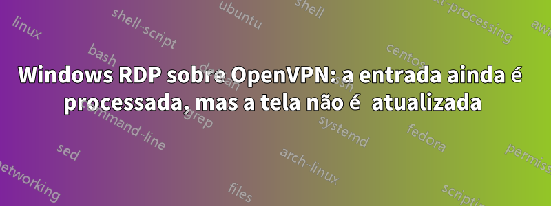 Windows RDP sobre OpenVPN: a entrada ainda é processada, mas a tela não é atualizada