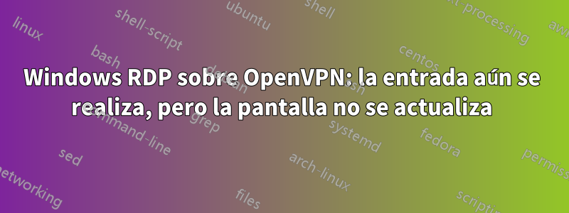 Windows RDP sobre OpenVPN: la entrada aún se realiza, pero la pantalla no se actualiza