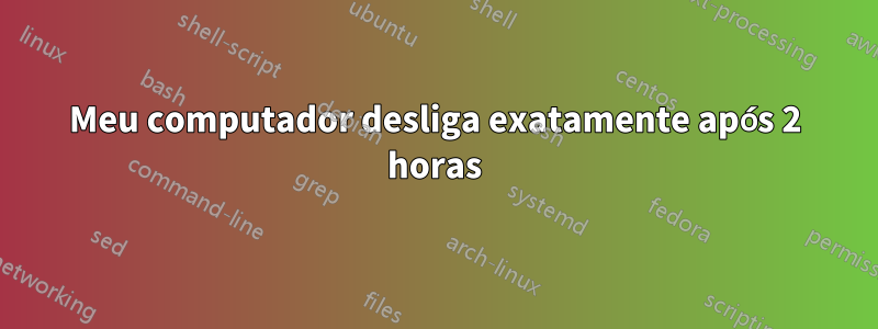 Meu computador desliga exatamente após 2 horas