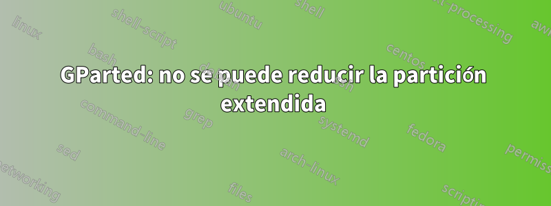 GParted: no se puede reducir la partición extendida