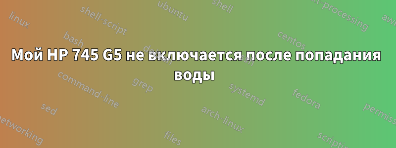 Мой HP 745 G5 не включается после попадания воды 
