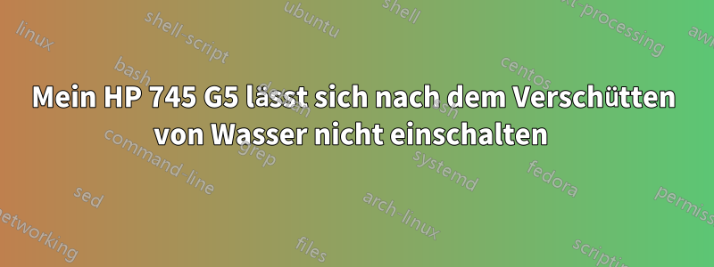 Mein HP 745 G5 lässt sich nach dem Verschütten von Wasser nicht einschalten 