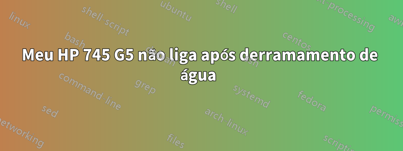 Meu HP 745 G5 não liga após derramamento de água 