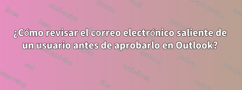 ¿Cómo revisar el correo electrónico saliente de un usuario antes de aprobarlo en Outlook?