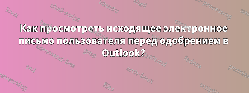 Как просмотреть исходящее электронное письмо пользователя перед одобрением в Outlook?