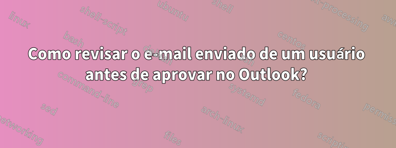 Como revisar o e-mail enviado de um usuário antes de aprovar no Outlook?