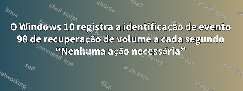 O Windows 10 registra a identificação de evento 98 de recuperação de volume a cada segundo “Nenhuma ação necessária”