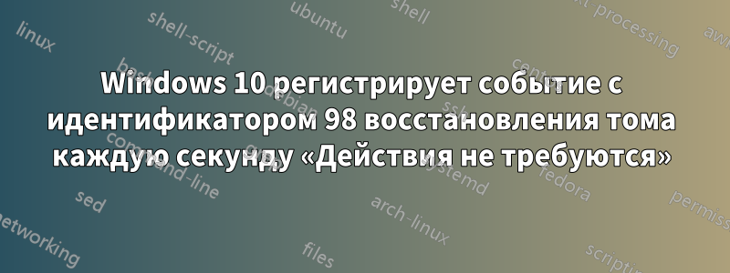 Windows 10 регистрирует событие с идентификатором 98 восстановления тома каждую секунду «Действия не требуются»