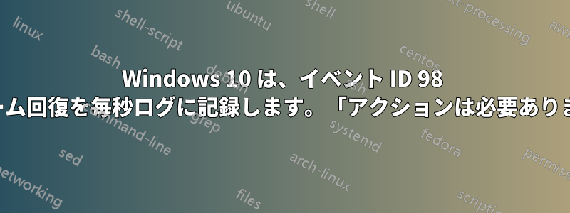 Windows 10 は、イベント ID 98 ボリューム回復を毎秒ログに記録します。「アクションは必要ありません」