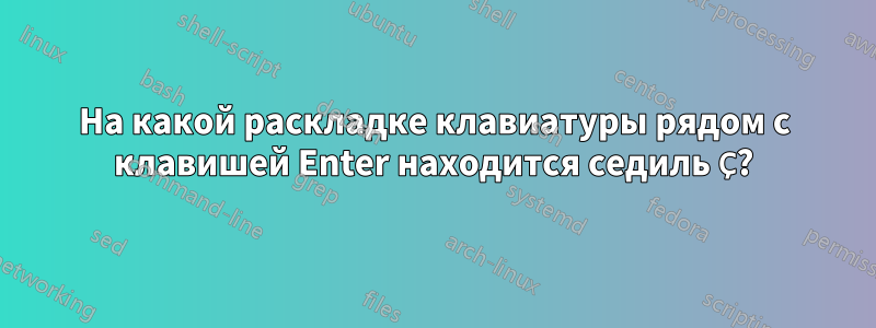 На какой раскладке клавиатуры рядом с клавишей Enter находится седиль Ç?