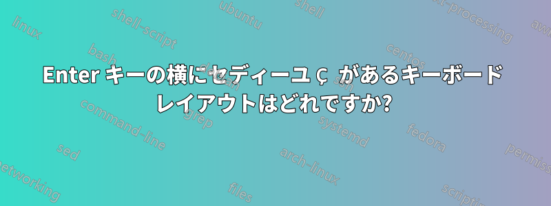 Enter キーの横にセディーユ Ç があるキーボード レイアウトはどれですか?